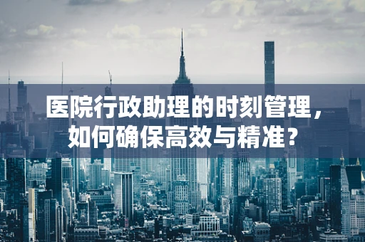 医院行政助理的时刻管理，如何确保高效与精准？