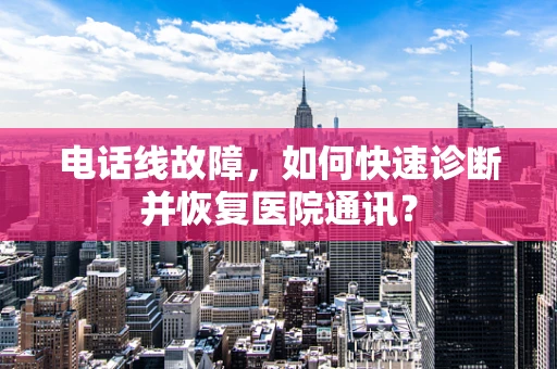 电话线故障，如何快速诊断并恢复医院通讯？