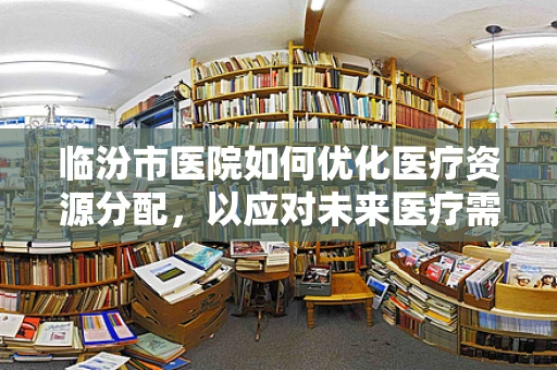临汾市医院如何优化医疗资源分配，以应对未来医疗需求增长？