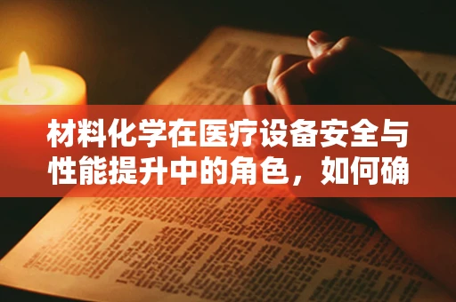 材料化学在医疗设备安全与性能提升中的角色，如何确保医疗设备的‘隐形守护者’？