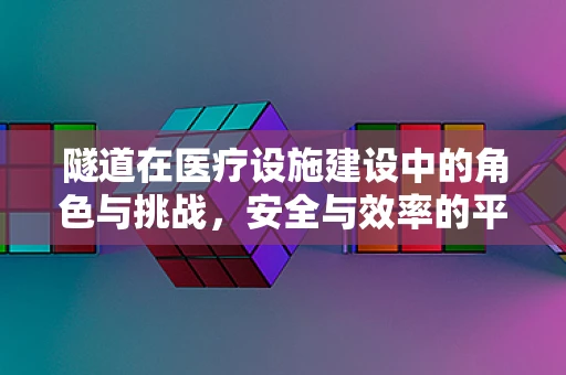 隧道在医疗设施建设中的角色与挑战，安全与效率的平衡