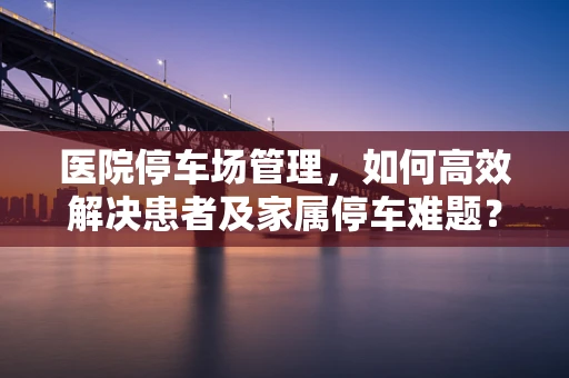 医院停车场管理，如何高效解决患者及家属停车难题？