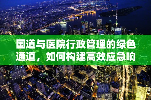 国道与医院行政管理的绿色通道，如何构建高效应急响应体系？