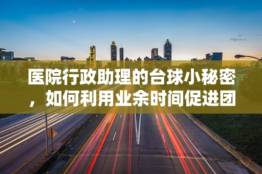 医院行政助理的台球小秘密，如何利用业余时间促进团队协作？