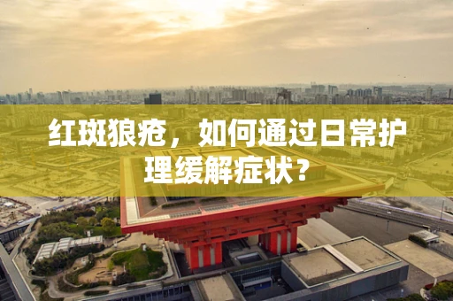 红斑狼疮，如何通过日常护理缓解症状？