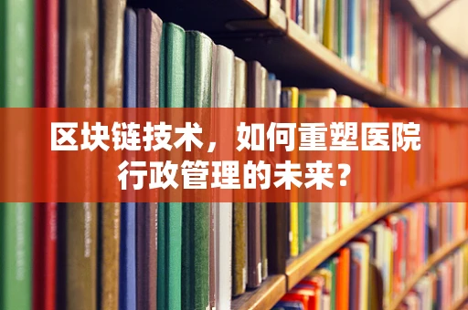 区块链技术，如何重塑医院行政管理的未来？