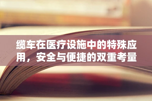 缆车在医疗设施中的特殊应用，安全与便捷的双重考量