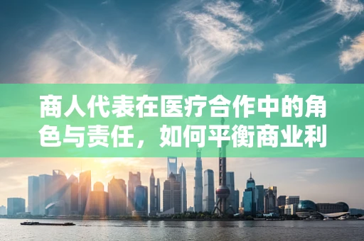 商人代表在医疗合作中的角色与责任，如何平衡商业利益与患者福祉？