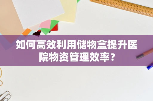 如何高效利用储物盒提升医院物资管理效率？