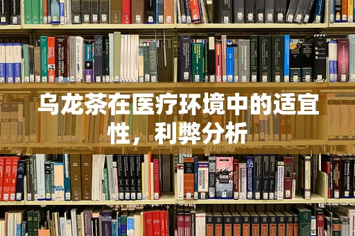 乌龙茶在医疗环境中的适宜性，利弊分析