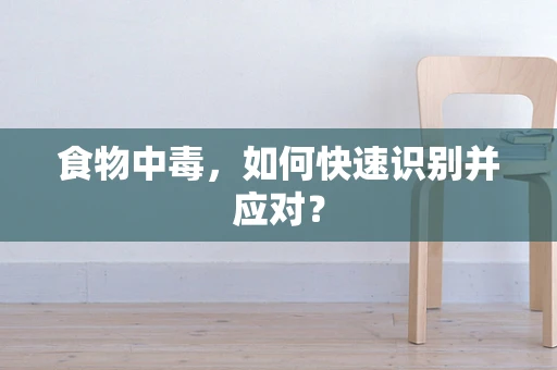 食物中毒，如何快速识别并应对？