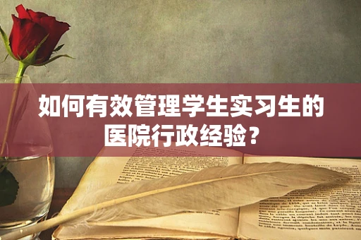 如何有效管理学生实习生的医院行政经验？