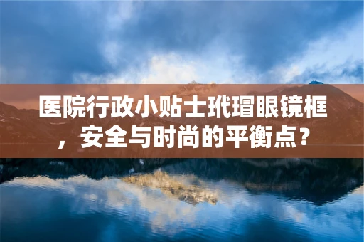 医院行政小贴士玳瑁眼镜框，安全与时尚的平衡点？