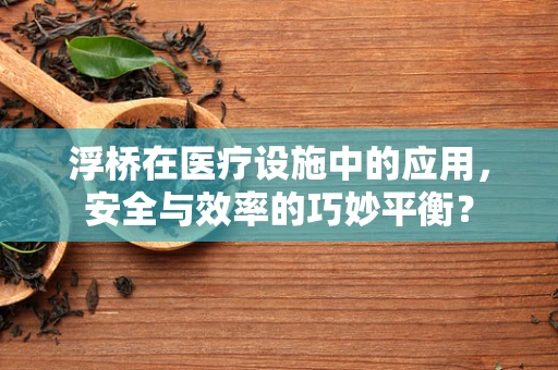 浮桥在医疗设施中的应用，安全与效率的巧妙平衡？