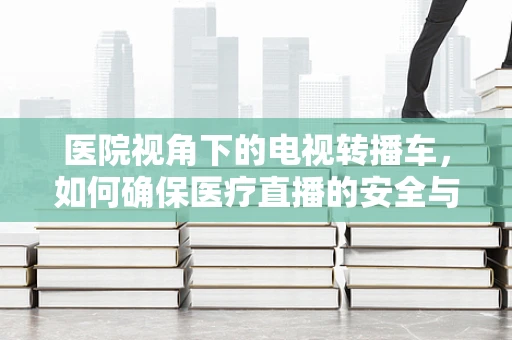 医院视角下的电视转播车，如何确保医疗直播的安全与高效？