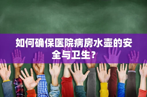 如何确保医院病房水壶的安全与卫生？