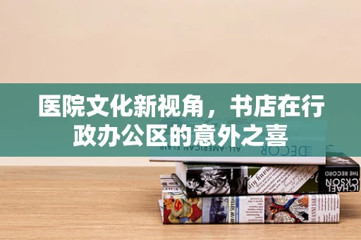 医院文化新视角，书店在行政办公区的意外之喜