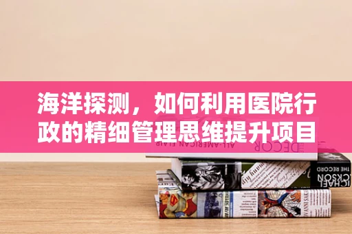 海洋探测，如何利用医院行政的精细管理思维提升项目效率？
