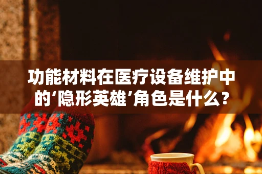功能材料在医疗设备维护中的‘隐形英雄’角色是什么？