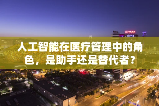 人工智能在医疗管理中的角色，是助手还是替代者？