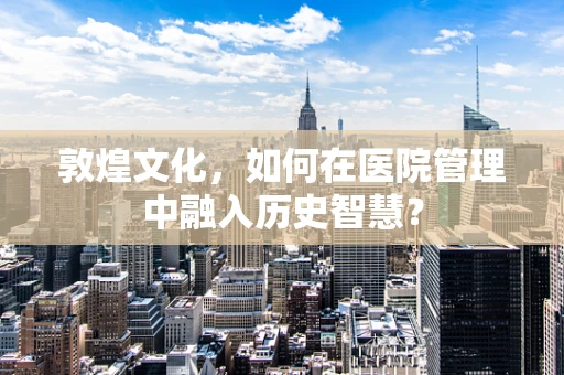 敦煌文化，如何在医院管理中融入历史智慧？