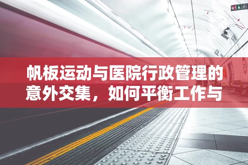 帆板运动与医院行政管理的意外交集，如何平衡工作与健康生活？