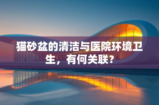 猫砂盆的清洁与医院环境卫生，有何关联？