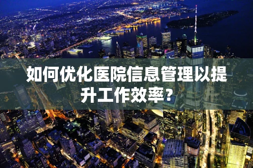 如何优化医院信息管理以提升工作效率？