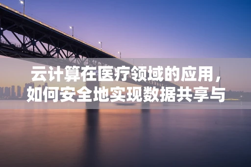 云计算在医疗领域的应用，如何安全地实现数据共享与存储？