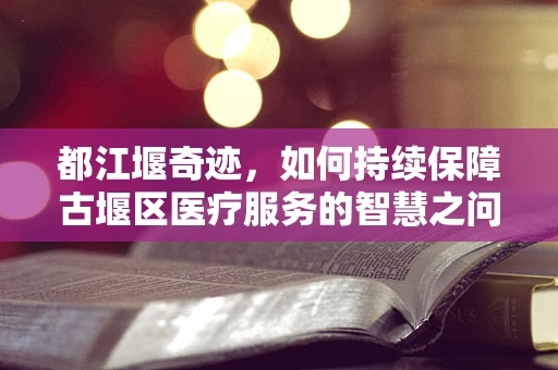 都江堰奇迹，如何持续保障古堰区医疗服务的智慧之问？