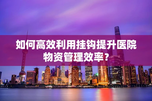 如何高效利用挂钩提升医院物资管理效率？