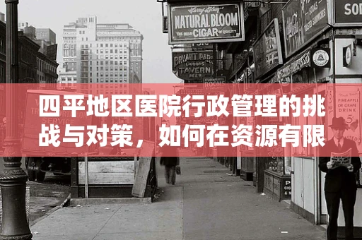 四平地区医院行政管理的挑战与对策，如何在资源有限中实现高效运营？
