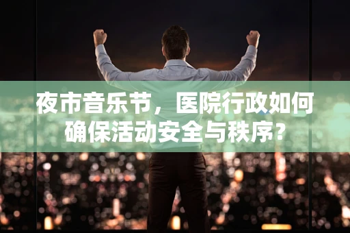 夜市音乐节，医院行政如何确保活动安全与秩序？