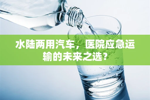 水陆两用汽车，医院应急运输的未来之选？