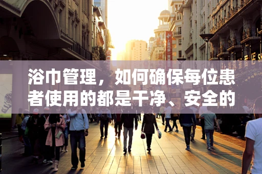 浴巾管理，如何确保每位患者使用的都是干净、安全的呢？