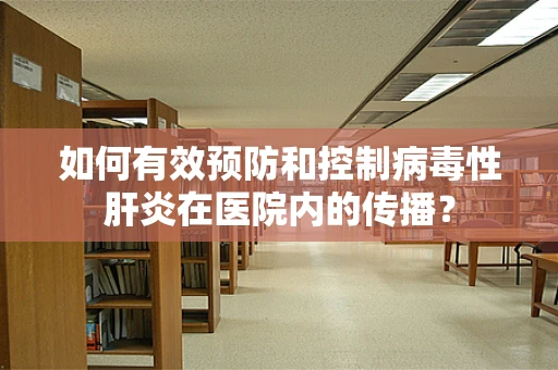 如何有效预防和控制病毒性肝炎在医院内的传播？