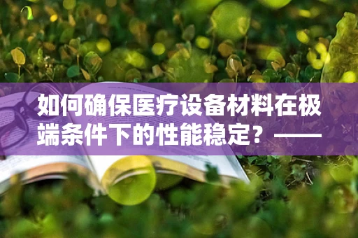 如何确保医疗设备材料在极端条件下的性能稳定？——材料性能测试的关键作用