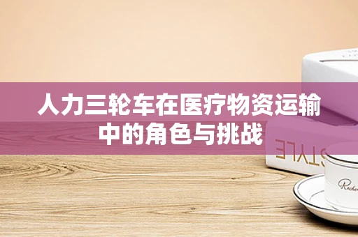 人力三轮车在医疗物资运输中的角色与挑战