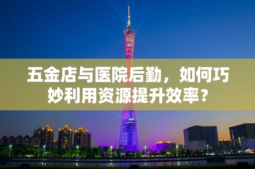 五金店与医院后勤，如何巧妙利用资源提升效率？