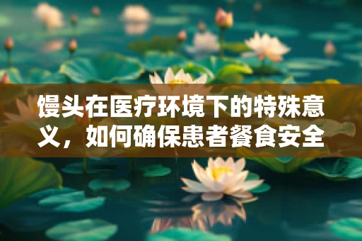 馒头在医疗环境下的特殊意义，如何确保患者餐食安全？