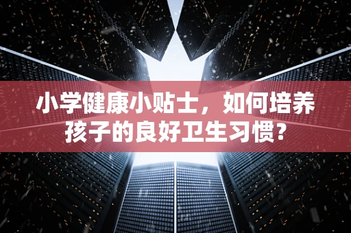小学健康小贴士，如何培养孩子的良好卫生习惯？