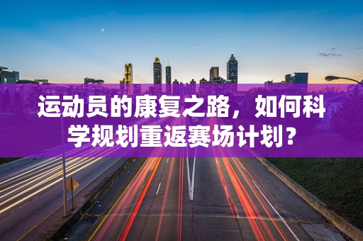 运动员的康复之路，如何科学规划重返赛场计划？