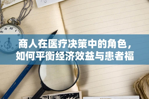 商人在医疗决策中的角色，如何平衡经济效益与患者福祉？