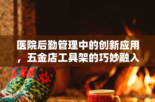 医院后勤管理中的创新应用，五金店工具架的巧妙融入