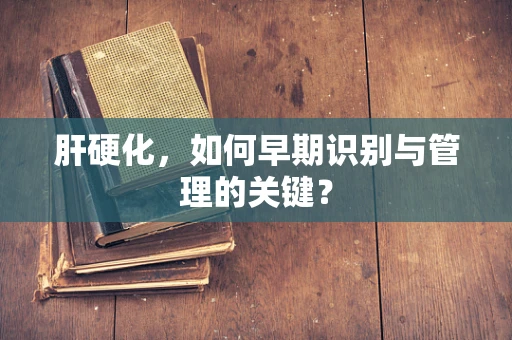 肝硬化，如何早期识别与管理的关键？