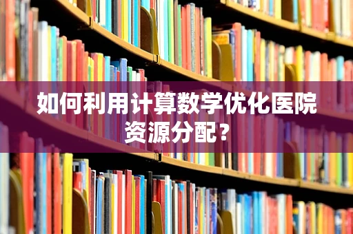 如何利用计算数学优化医院资源分配？