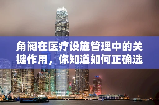 角阀在医疗设施管理中的关键作用，你知道如何正确选择与维护吗？