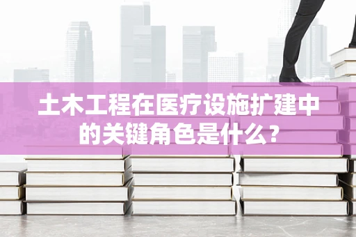 土木工程在医疗设施扩建中的关键角色是什么？