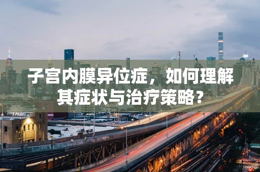 子宫内膜异位症，如何理解其症状与治疗策略？