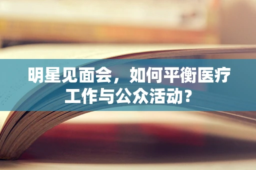 明星见面会，如何平衡医疗工作与公众活动？